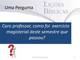 Uma Pergunta
Caro professor, como foi exercício
magisterial deste semestre que
passou?
Pr. Moisés Sampaio de Paula 15
 
