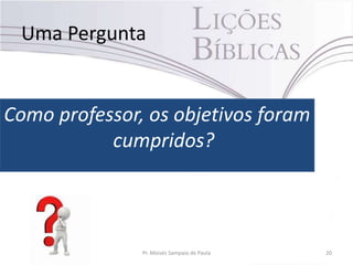 Uma Pergunta
Como professor, os objetivos foram
cumpridos?
Pr. Moisés Sampaio de Paula 20
 