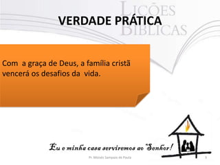 VERDADE PRÁTICA
3Pr. Moisés Sampaio de Paula
Com a graça de Deus, a família cristã
vencerá os desafios da vida.
 