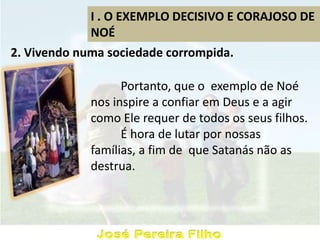 I . O EXEMPLO DECISIVO E CORAJOSO DE
NOÉ
2. Vivendo numa sociedade corrompida.
Portanto, que o exemplo de Noé
nos inspire a confiar em Deus e a agir
como Ele requer de todos os seus filhos.
É hora de lutar por nossas
famílias, a fim de que Satanás não as
destrua.
 