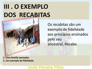 III . O EXEMPLO
DOS RECABITAS
Os recabitas são um
exemplo de fidelidade
aos princípios ensinados
pelo seu
ancestral, Recabe.
1. Uma família exemplar.
2. Um exemplo de fidelidade.
 