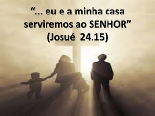 “... eu e a minha casa
serviremos ao SENHOR”
(Josué 24.15)
 