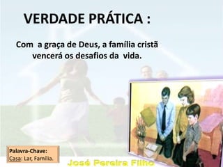 VERDADE PRÁTICA :
Com a graça de Deus, a família cristã
vencerá os desafios da vida.
Palavra-Chave:
Casa: Lar, Família.
 