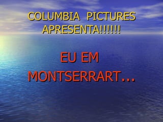 COLUMBIA  PICTURES APRESENTA!!!!!! EU EM  MONTSERRART ... 