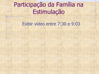 Participação da Família na
        Estimulação
   Exibir vídeo entre 7:30 e 9:03
 