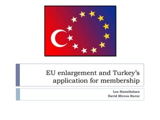 EU enlargement and Turkey’s
 application for membership
                   Lea Hannibalsen
                 David Mircea Bucur
 