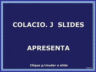 COLACIO. J  SLIDES APRESENTA Clique p/mudar o slide 