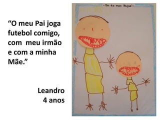 “O meu Pai joga futebol comigo, com  meu irmão e com a minha Mãe.”Leandro4 anos