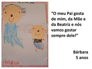 “O meu Pai gosta de mim, da Mãe e da Beatriz e nós vamos gostar sempre dele!”Bárbara5 anos