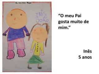 “O meu Pai gosta muito de mim.”               Inês              5 anos