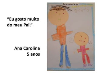 “Eu gosto muito do meu Pai.”Ana Carolina5 anos