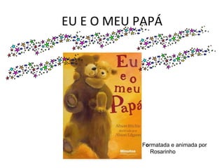 EU E O MEU PAPÁ F o rmatada e animada por Rosarinho 