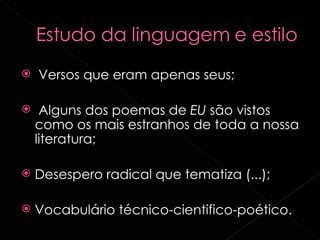 Versos que eram apenas seus; Alguns dos poemas de  EU  são vistos como os mais estranhos de toda a nossa literatura; Desespero radical que tematiza (...); Vocabulário técnico-cientifico-poético. 