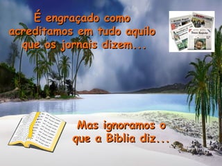 É engraçado comoÉ engraçado como
acreditamos em tudo aquiloacreditamos em tudo aquilo
que os jornais dizem...que os jornais dizem...
Mas ignoramos oMas ignoramos o
que a Biblia diz...que a Biblia diz...
 