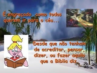 É engraçado como todosÉ engraçado como todos
querem ir para o céu...querem ir para o céu...
Desde que não tenhamDesde que não tenham
de acreditar, pensar,de acreditar, pensar,
dizer, ou fazer aquilodizer, ou fazer aquilo
que a Biblia diz.que a Biblia diz.
 