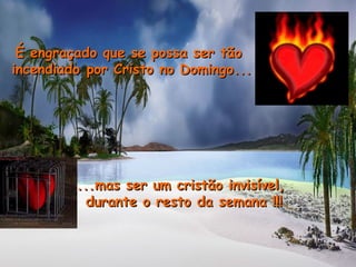 É engraçado que se possa ser tãoÉ engraçado que se possa ser tão
incendiado por Cristo no Domingo...incendiado por Cristo no Domingo...
...mas ser um cristão invisível,...mas ser um cristão invisível,
durante o resto da semana !!!durante o resto da semana !!!
 