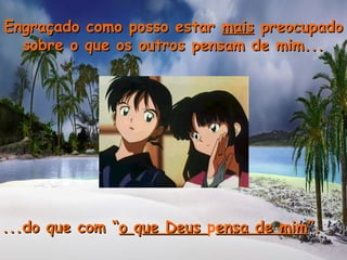Engraçado como posso estarEngraçado como posso estar maismais preocupadopreocupado
sobre o que os outros pensam de mim...sobre o que os outros pensam de mim...
...do que com “...do que com “oo qque Deusue Deus pensa de mimensa de mim”.”.
 