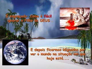 É engraçado: Como éÉ engraçado: Como é fácilfácil
ignorar o Filho de DEUSignorar o Filho de DEUS ...
E depois ficarmos idignados porE depois ficarmos idignados por
ver o mundo na situação em quever o mundo na situação em que
hoje está....hoje está....
 