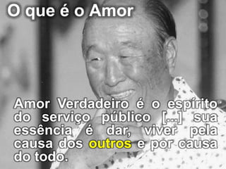 O que é o Amor
Amor Verdadeiro é o espírito
do serviço público [...] sua
essência é dar, viver pela
causa dos outros e por causa
do todo.
 