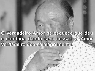 O Verdadeiro Amor se esquece que deu
e continua dando sem cessar. O Amor
Verdadeiro doa-se alegremente.
 