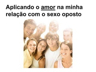 Aplicando o amor na minha
relação com o sexo oposto
 