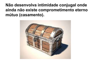 Não desenvolva intimidade conjugal onde
ainda não existe comprometimento eterno
mútuo (casamento).
 