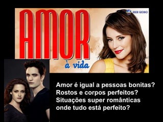 Amor é igual a pessoas bonitas?
Rostos e corpos perfeitos?
Situações super românticas
onde tudo está perfeito?
 