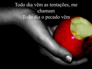 Todo dia vêm as tentações, me
chamam
Todo dia o pecado vêm