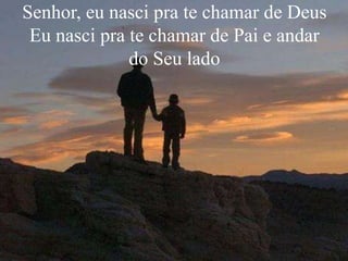 Senhor, eu nasci pra te chamar de Deus
Eu nasci pra te chamar de Pai e andar
do Seu lado