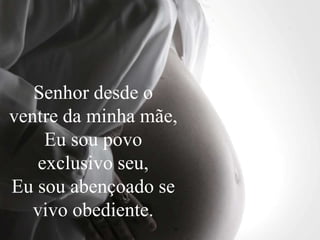 Senhor desde o
ventre da minha mãe,
Eu sou povo
exclusivo seu,
Eu sou abençoado se
vivo obediente.
 