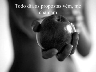 Todo dia as propostas vêm, me
chamam
 