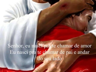 Senhor, eu nasci pra te chamar de amor
Eu nasci pra te chamar de pai e andar
do seu lado
 