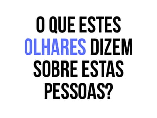 O que estes
olhares dizem
sobre estas
pessoas?
 