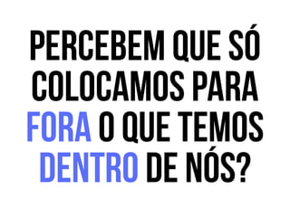 Percebem que só
colocamos para
fora o que temos
dentro de nós?
 