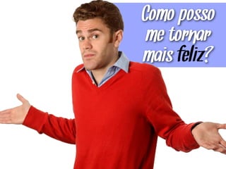 Como posso
me tornar
mais feliz?
 