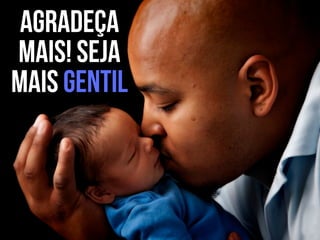 Agradeça
mais! Seja
mais gentil
 