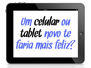 Um celular ou
tablet novo te
faria mais feliz?
 