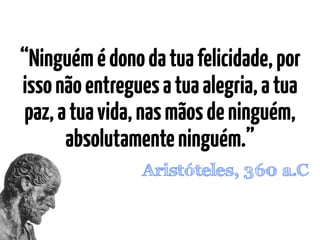 Aristóteles, 360 a.C
“Ninguémédonodatuafelicidade,por
issonãoentreguesatuaalegria,atua
paz,atuavida,nasmãosdeninguém,
absolutamenteninguém.”
 