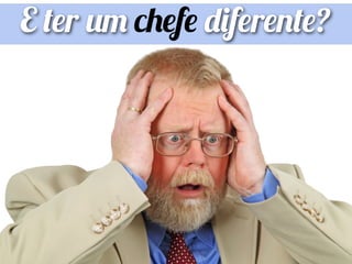 E ter um chefe diferente?
 