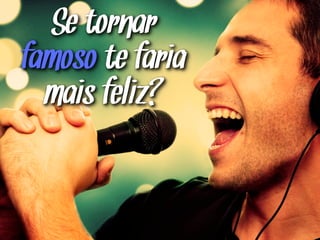 Se tornar
famoso te faria
mais feliz?
 