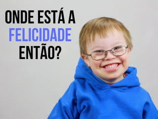 Onde está a
felicidade
então?
 