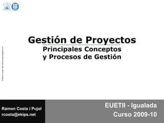 Gestión de Proyectos
                      Principales Conceptos
                      y Procesos de Gestión




Ramon Costa i Pujol
                                      EUETII - Igualada
rcosta@ekips.net                        Curso 2009-10
 