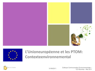 L’Unioneuropéenne et les PTOM:Contexteenvironnemental 25/05/11 Colloque Communication Environnementale – CCI Nouméa – Mai 2011 