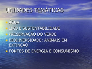 UNIDADES TEMÁTICAS ÁGUA LIXO E SUSTENTABILIDADE PRESERVAÇÃO DO VERDE  BIODIVERSIDADE: ANIMAIS EM EXTINÇÃO FONTES DE ENERGIA E CONSUMISMO 