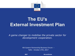 The EU's
External Investment Plan
4th Eastern Partnership Business Forum –
Tallin - October 27th, 2017
#EIP #InvestGlobal
A game changer to mobilise the private sector for
development cooperation.
 