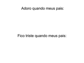 Adoro quando meus pais: Fico triste quando meus pais: 