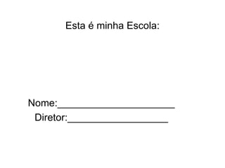 Esta é minha Escola: Nome:_____________________ Diretor:__________________ 