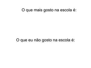 O que mais gosto na escola é: O que eu não gosto na escola é: 
