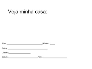 Veja minha casa:   Veja minha casa:   Rua: ____________________________________Número: _____   Bairro: ________________________________________   Cidade :______________________   Estado:______________________________País:_________________________ 
