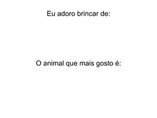 Eu adoro brincar de: O animal que mais gosto é: 